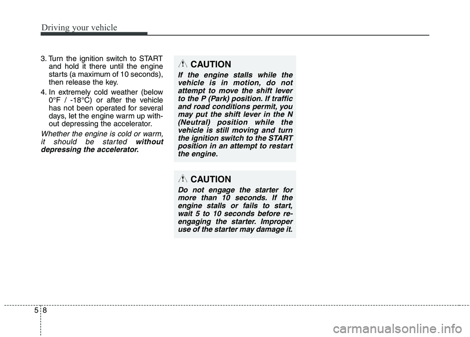 HYUNDAI ELANTRA GT 2014  Owners Manual Driving your vehicle
8 5
3. Turn the ignition switch to START
and hold it there until the engine
starts (a maximum of 10 seconds),
then release the key.
4. In extremely cold weather (below 
0°F / -18