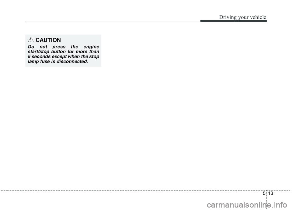 HYUNDAI ELANTRA GT 2014 Owners Manual 513
Driving your vehicle
CAUTION
Do not press the engine
start/stop button for more than
5 seconds except when the stop
lamp fuse is disconnected. HYUNDAI ELANTRA GT 2014 Owners Manual 513
Driving your vehicle
CAUTION
Do not press the engine
start/stop button for more than
5 seconds except when the stop
lamp fuse is disconnected.