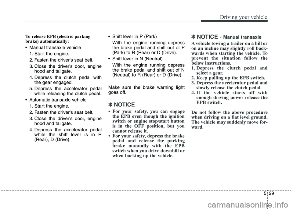 HYUNDAI ELANTRA GT 2014 Owners Manual 529
Driving your vehicle
To release EPB (electric parking
brake) automatically:
Manual transaxle vehicle
1. Start the engine.
2. Fasten the drivers seat belt.
3. Close the drivers door, engine
hood HYUNDAI ELANTRA GT 2014 Owners Manual 529
Driving your vehicle
To release EPB (electric parking
brake) automatically:
Manual transaxle vehicle
1. Start the engine.
2. Fasten the drivers seat belt.
3. Close the drivers door, engine
hood