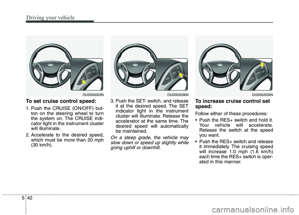 HYUNDAI ELANTRA GT 2014 Owners Manual Driving your vehicle
42 5
To set cruise control speed:
1. Push the CRUISE (ON/OFF) but-
ton on the steering wheel to turn
the system on. The CRUISE indi-
cator light in the instrument cluster
will ill HYUNDAI ELANTRA GT 2014 Owners Manual Driving your vehicle
42 5
To set cruise control speed:
1. Push the CRUISE (ON/OFF) but-
ton on the steering wheel to turn
the system on. The CRUISE indi-
cator light in the instrument cluster
will ill