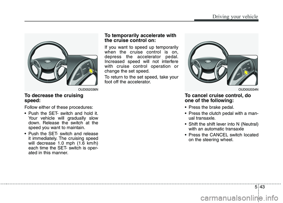 HYUNDAI ELANTRA GT 2014 Owners Manual 543
Driving your vehicle
To decrease the cruising
speed:
Follow either of these procedures:
Push the SET- switch and hold it.
Your vehicle will gradually slow
down. Release the switch at the
speed yo HYUNDAI ELANTRA GT 2014 Owners Manual 543
Driving your vehicle
To decrease the cruising
speed:
Follow either of these procedures:
Push the SET- switch and hold it.
Your vehicle will gradually slow
down. Release the switch at the
speed yo