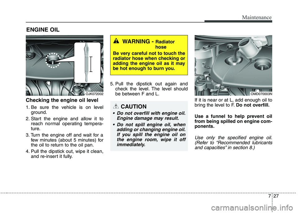 HYUNDAI ELANTRA GT 2014 Owners Manual 727
Maintenance
ENGINE OIL
Checking the engine oil level
1. Be sure the vehicle is on level
ground.
2. Start the engine and allow it to
reach normal operating tempera-
ture.
3. Turn the engine off a HYUNDAI ELANTRA GT 2014 Owners Manual 727
Maintenance
ENGINE OIL
Checking the engine oil level
1. Be sure the vehicle is on level
ground.
2. Start the engine and allow it to
reach normal operating tempera-
ture.
3. Turn the engine off a
