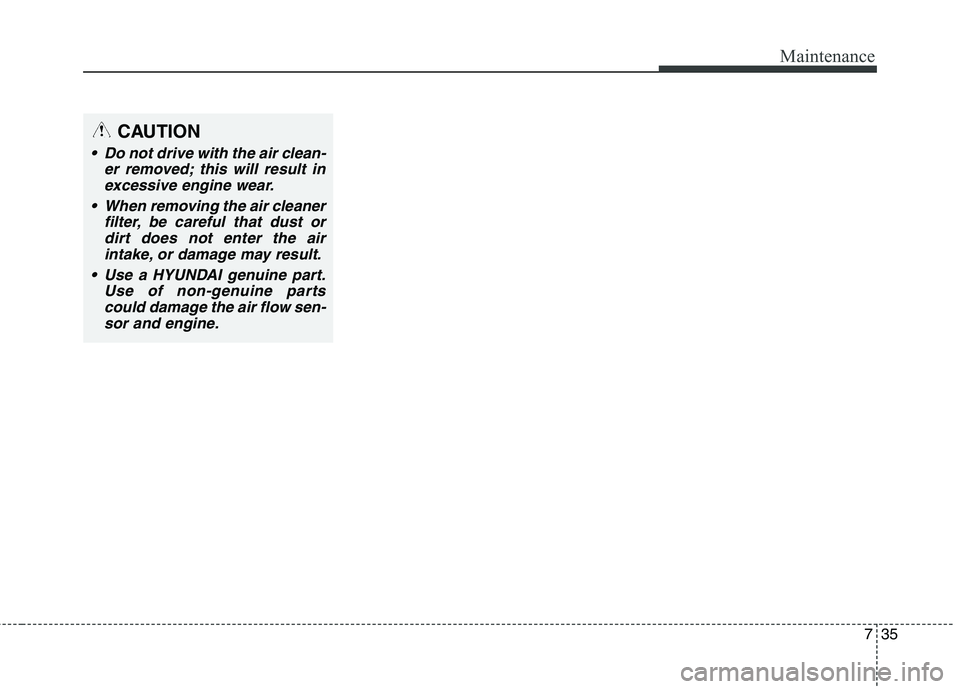 HYUNDAI ELANTRA GT 2014  Owners Manual 735
Maintenance
CAUTION
 Do not drive with the air clean-
er removed; this will result in
excessive engine wear.
 When removing the air cleaner
filter, be careful that dust or
dirt does not enter the 