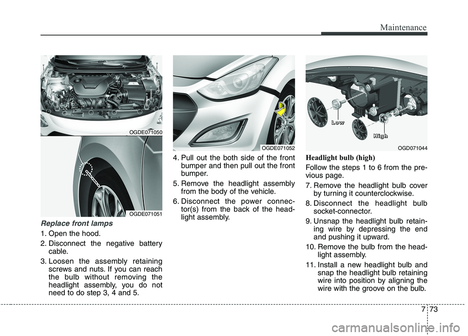 HYUNDAI ELANTRA GT 2014  Owners Manual 773
Maintenance
Replace front lamps
1. Open the hood.
2. Disconnect the negative battery
cable.
3. Loosen the assembly retaining
screws and nuts. If you can reach
the bulb without removing the
headlig