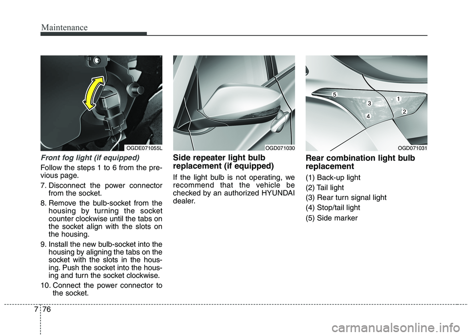 HYUNDAI ELANTRA GT 2014  Owners Manual Maintenance
76 7
Front fog light (if equipped)
Follow the steps 1 to 6 from the pre-
vious page.
7. Disconnect the power connector
from the socket.
8. Remove the bulb-socket from the
housing by turnin