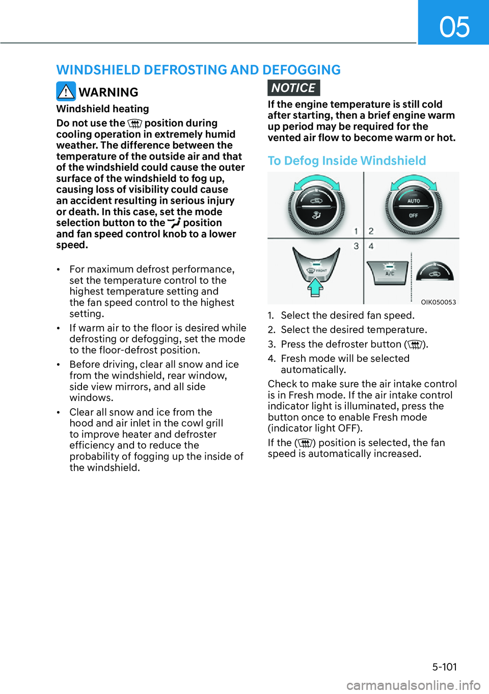 HYUNDAI GENESIS G70 2022 User Guide 05
5-101
WINDSHIELD DEFROSTING AND DEFOGGING
WARNING
Windshield heating
Do not use the
position during
cooling operation in extremely humid
weather. The difference between the
temperature of the HYUNDAI GENESIS G70 2022 User Guide 05
5-101
WINDSHIELD DEFROSTING AND DEFOGGING
WARNING
Windshield heating
Do not use the
position during
cooling operation in extremely humid
weather. The difference between the
temperature of the