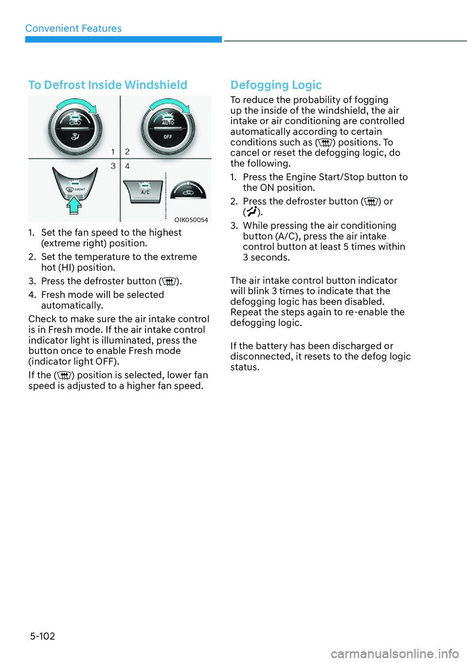 HYUNDAI GENESIS G70 2022 Workshop Manual Convenient Features
5-102
To Defrost Inside Windshield
OIK050054
1.  Set the fan speed to the highest 
(extreme right) position.
2.  Set the temperature to the extreme 
hot (HI) position.
3.  Press th