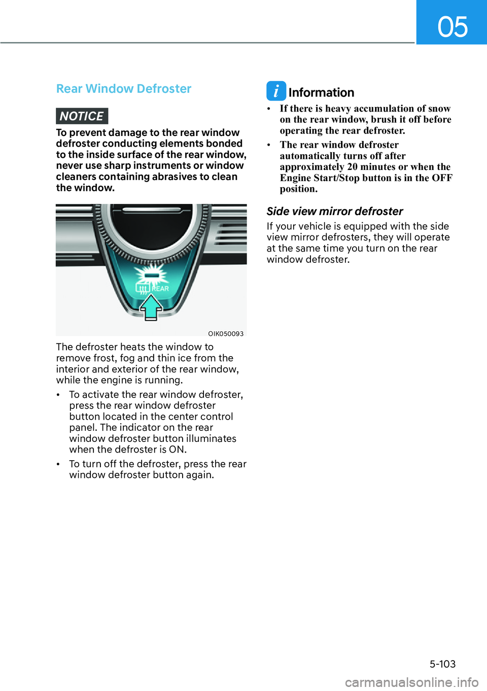 HYUNDAI GENESIS G70 2022  Owners Manual 05
5-103
Rear Window Defroster
NOTICE
To prevent damage to the rear window 
defroster conducting elements bonded 
to the inside surface of the rear window, 
never use sharp instruments or window 
clea