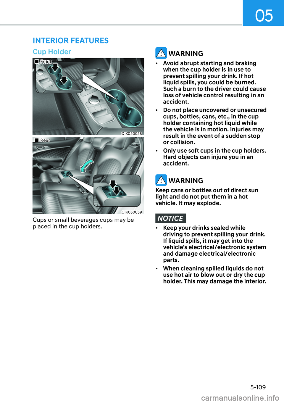 HYUNDAI GENESIS G70 2022  Owners Manual 05
5-109
Cup Holder
��„Front
OIK050058
��„Rear
OIK050059
Cups or small beverages cups may be 
placed in the cup holders.
 WARNING
[�Avoid abrupt starting and braking 
when the cup holder is in