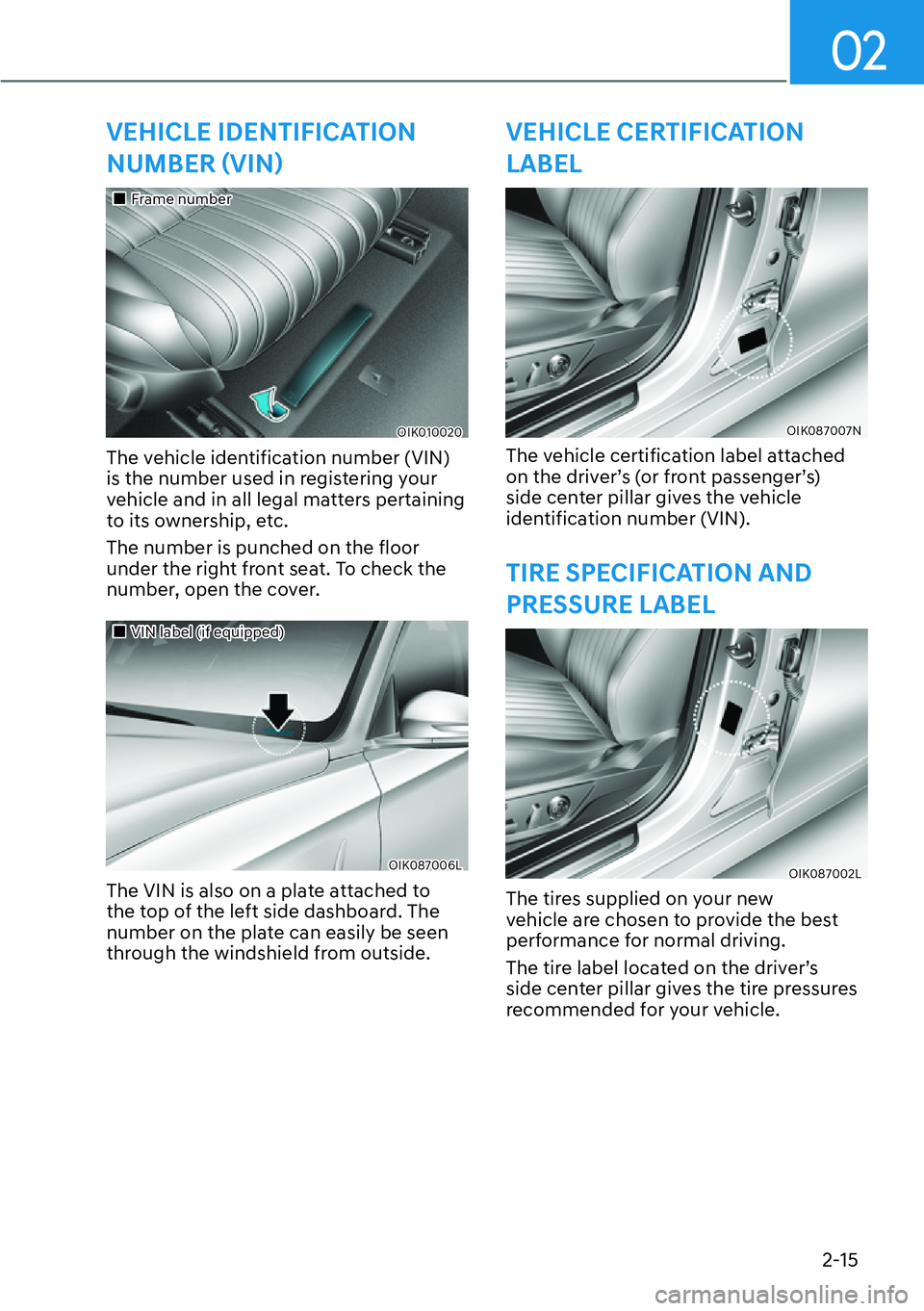 HYUNDAI GENESIS G70 2022 Owners Manual 02
2-15
VEHICLE IDENTIFICATION 
�1�8�0�%�(�5�í�9�,�1î
��„Frame number
OIK010020
The vehicle identification number (VIN) 
is the number used in registering your 
vehicle and in all legal matter