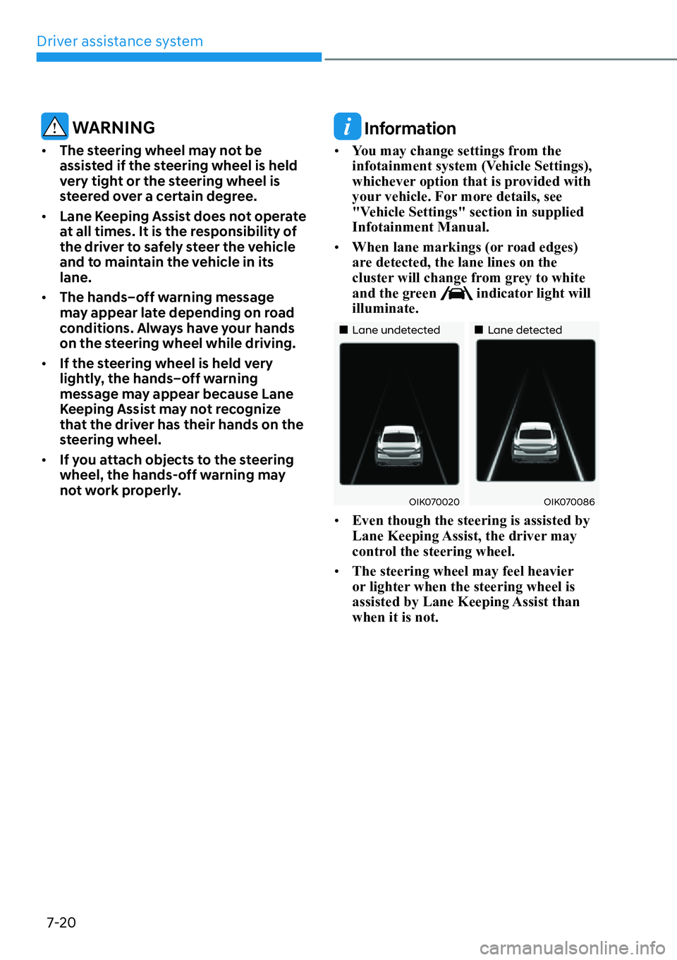 HYUNDAI GENESIS G70 2022  Owners Manual Driver assistance system
7-20
 WARNING
[�The steering wheel may not be 
assisted if the steering wheel is held 
very tight or the steering wheel is 
steered over a certain degree.
[�Lane Keeping A