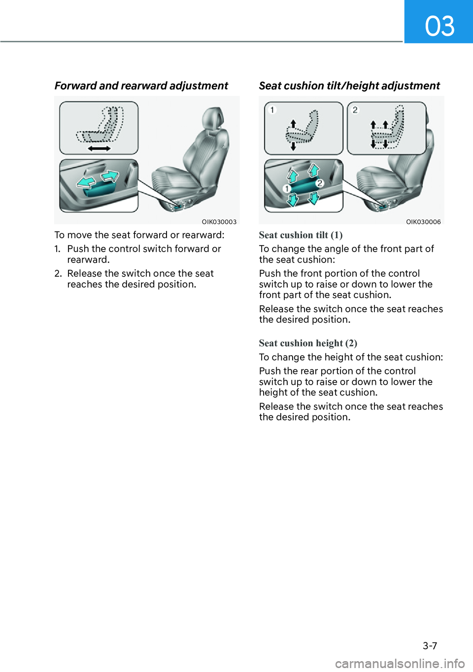 HYUNDAI GENESIS G70 2022 Owners Guide 03
3-7
Forward and rearward adjustment
OIK030003
To move the seat forward or rearward:
1.  Push the control switch forward or 
rearward.
2.  Release the switch once the seat 
reaches the desired posit