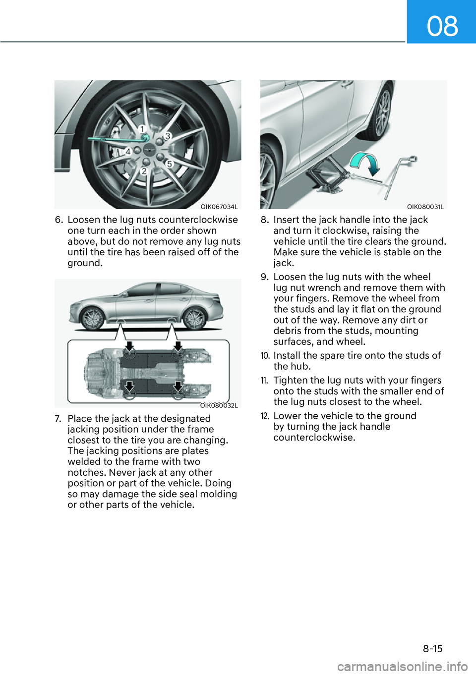 HYUNDAI GENESIS G70 2022 Owners Manual 08
8-15
OIK067034L
6. Loosen the lug nuts counterclockwise
one turn each in the order shown
above, but do not remove any lug nuts
until the tire has been raised off of the
ground.
OIK080032L
7. HYUNDAI GENESIS G70 2022 Owners Manual 08
8-15
OIK067034L
6. Loosen the lug nuts counterclockwise
one turn each in the order shown
above, but do not remove any lug nuts
until the tire has been raised off of the
ground.
OIK080032L
7.