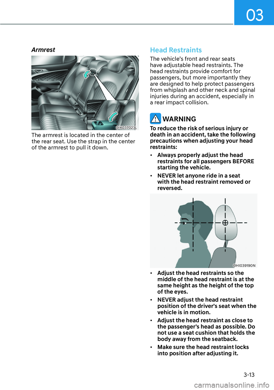 HYUNDAI GENESIS G70 2022 Service Manual 03
3-13
Armrest 
OIK037023L
The armrest is located in the center of 
the rear seat. Use the strap in the center 
of the armrest to pull it down.
 
Head Restraints
The vehicle’s front and rear seats 