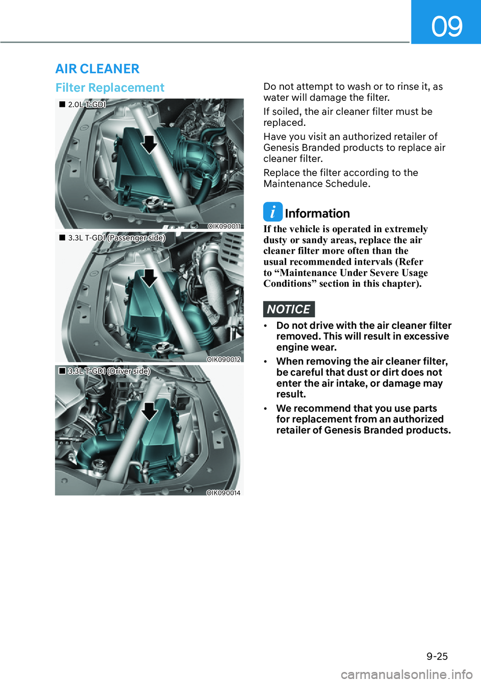 HYUNDAI GENESIS G70 2022  Owners Manual 09
9-25
AIR CLEANER
Filter Replacement
��„2.0L T-GDI
OIK090011
��„3.3L T-GDI (Passenger side)
OIK090012
��„3.3L T-GDI (Driver side)
OIK090014
Do not attempt to wash or to rinse it, as 
water 
