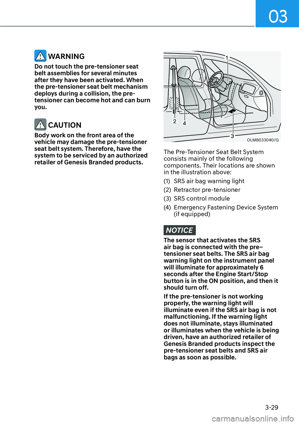 HYUNDAI GENESIS G70 2022  Owners Manual 03
3-29
 WARNING
Do not touch the pre-tensioner seat 
belt assemblies for several minutes 
after they have been activated. When 
the pre-tensioner seat belt mechanism 
deploys during a collision, the 