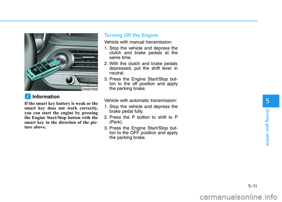 HYUNDAI GENESIS G70 2021 Owners Manual 5-11
Driving your vehicle
Information
If the smart key battery is weak or the
smart key does not work correctly,
you can start the engine by pressing
the Engine Start/Stop button with the
smart key in HYUNDAI GENESIS G70 2021 Owners Manual 5-11
Driving your vehicle
Information
If the smart key battery is weak or the
smart key does not work correctly,
you can start the engine by pressing
the Engine Start/Stop button with the
smart key in