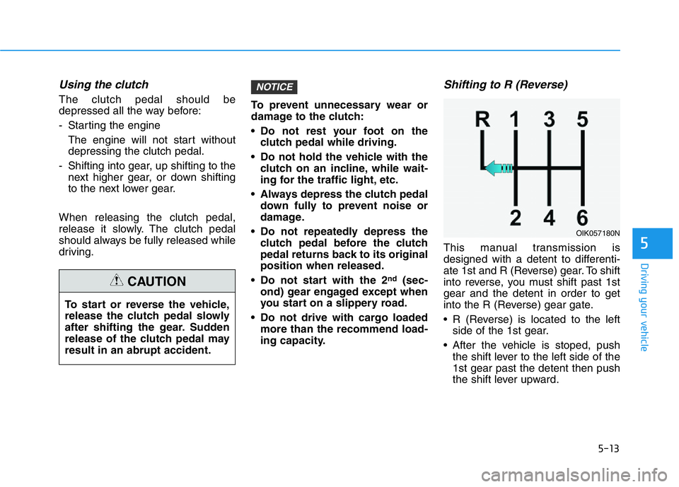 HYUNDAI GENESIS G70 2021 Owners Manual 5-13
Driving your vehicle
Using the clutch
The clutch pedal should be
depressed all the way before:
- Starting the engine
The engine will not start without
depressing the clutch pedal.
- Shifting in HYUNDAI GENESIS G70 2021 Owners Manual 5-13
Driving your vehicle
Using the clutch
The clutch pedal should be
depressed all the way before:
- Starting the engine
The engine will not start without
depressing the clutch pedal.
- Shifting in