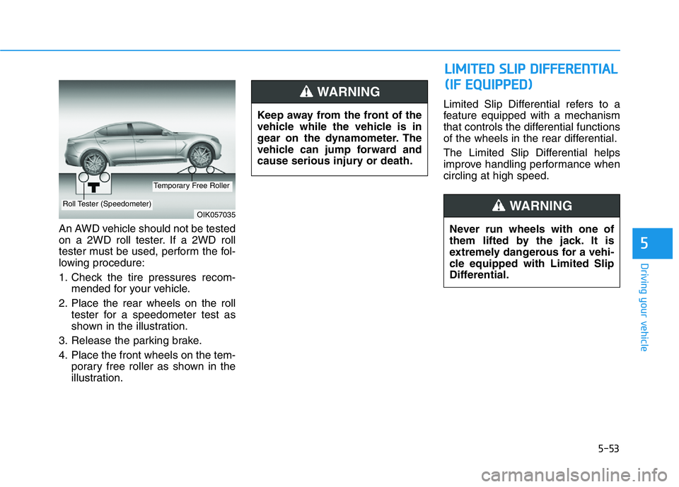HYUNDAI GENESIS G70 2021 Owners Manual 5-53
Driving your vehicle
5
An AWD vehicle should not be tested
on a 2WD roll tester. If a 2WD roll
tester must be used, perform the fol-
lowing procedure:
1. Check the tire pressures recom-
mended fo HYUNDAI GENESIS G70 2021 Owners Manual 5-53
Driving your vehicle
5
An AWD vehicle should not be tested
on a 2WD roll tester. If a 2WD roll
tester must be used, perform the fol-
lowing procedure:
1. Check the tire pressures recom-
mended fo
