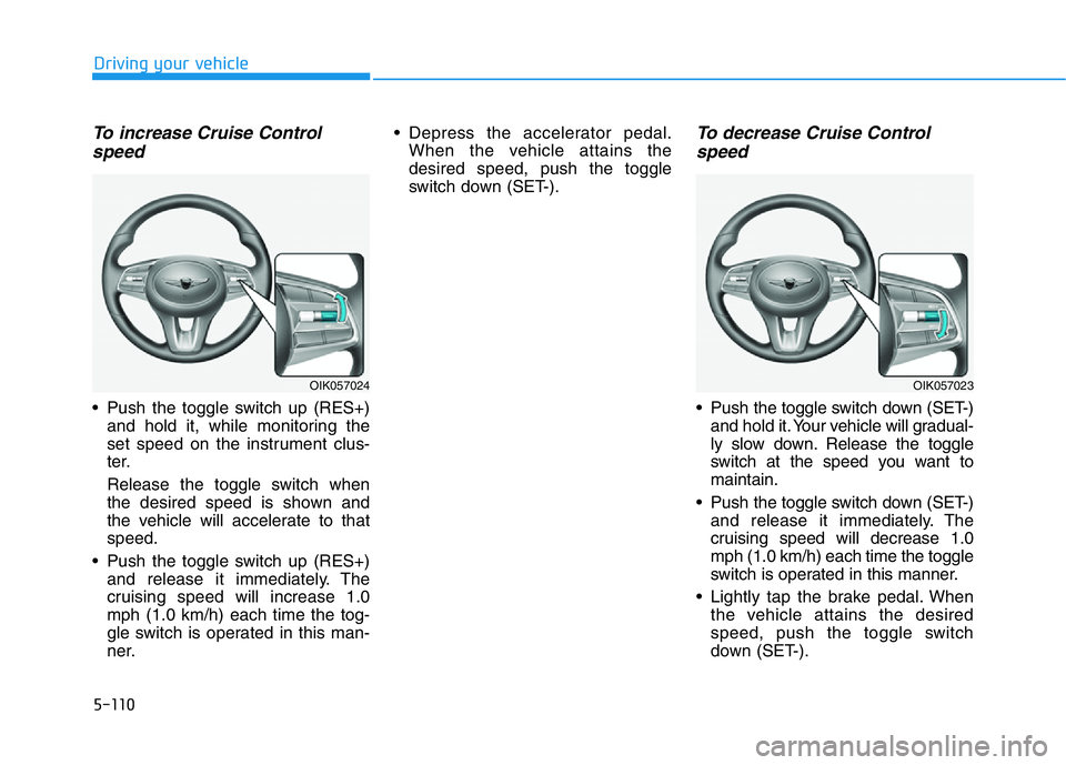 HYUNDAI GENESIS G70 2021 Owners Manual 5-110
Driving your vehicle
To increase Cruise Control
speed
• Push the toggle switch up (RES+)
and hold it, while monitoring the
set speed on the instrument clus-
ter.
Release the toggle switch whe HYUNDAI GENESIS G70 2021 Owners Manual 5-110
Driving your vehicle
To increase Cruise Control
speed
• Push the toggle switch up (RES+)
and hold it, while monitoring the
set speed on the instrument clus-
ter.
Release the toggle switch whe