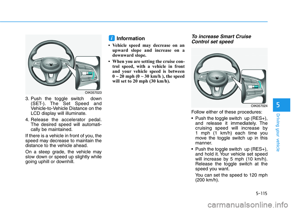 HYUNDAI GENESIS G70 2021 Owners Manual 5-115
Driving your vehicle
5
3. Push the toggle switch down
(SET-). The Set Speed and
Vehicle-to-Vehicle Distance on the
LCD display will illuminate.
4. Release the accelerator pedal.
The desired spe HYUNDAI GENESIS G70 2021 Owners Manual 5-115
Driving your vehicle
5
3. Push the toggle switch down
(SET-). The Set Speed and
Vehicle-to-Vehicle Distance on the
LCD display will illuminate.
4. Release the accelerator pedal.
The desired spe