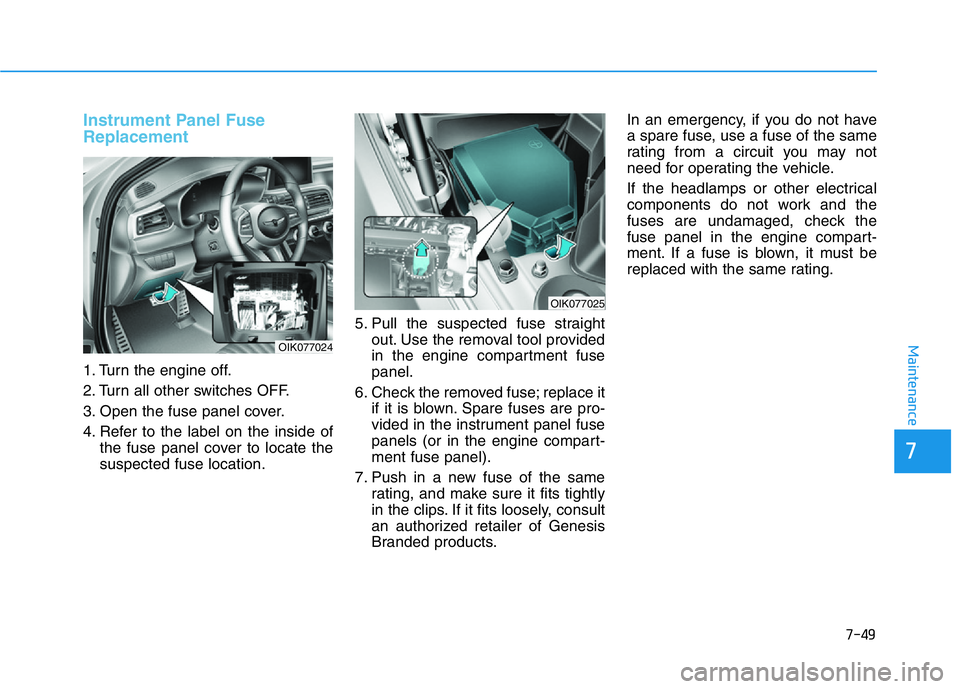 HYUNDAI GENESIS G70 2021 Owners Manual 7-49
7
Maintenance
Instrument Panel Fuse
Replacement
1. Turn the engine off.
2. Turn all other switches OFF.
3. Open the fuse panel cover.
4. Refer to the label on the inside of
the fuse panel cover HYUNDAI GENESIS G70 2021 Owners Manual 7-49
7
Maintenance
Instrument Panel Fuse
Replacement
1. Turn the engine off.
2. Turn all other switches OFF.
3. Open the fuse panel cover.
4. Refer to the label on the inside of
the fuse panel cover