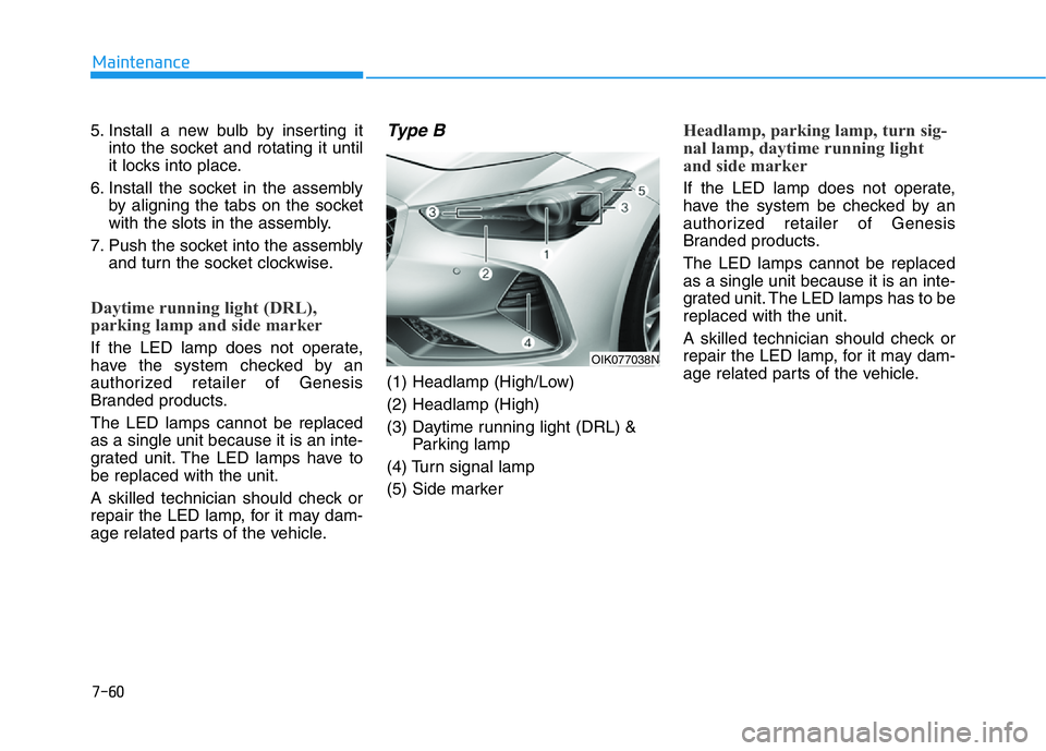 HYUNDAI GENESIS G70 2021 Owners Manual 7-60
Maintenance
5. Install a new bulb by inserting it
into the socket and rotating it until
it locks into place.
6. Install the socket in the assembly
by aligning the tabs on the socket
with the slot HYUNDAI GENESIS G70 2021 Owners Manual 7-60
Maintenance
5. Install a new bulb by inserting it
into the socket and rotating it until
it locks into place.
6. Install the socket in the assembly
by aligning the tabs on the socket
with the slot