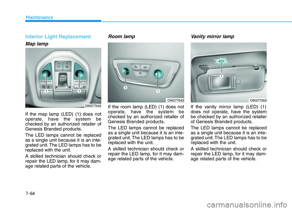 HYUNDAI GENESIS G70 2021 Owners Manual 7-64
Maintenance
Interior Light Replacement
Map lamp
If the map lamp (LED) (1) does not
operate, have the system be
checked by an authorized retailer of
Genesis Branded products.
The LED lamps cannot HYUNDAI GENESIS G70 2021 Owners Manual 7-64
Maintenance
Interior Light Replacement
Map lamp
If the map lamp (LED) (1) does not
operate, have the system be
checked by an authorized retailer of
Genesis Branded products.
The LED lamps cannot