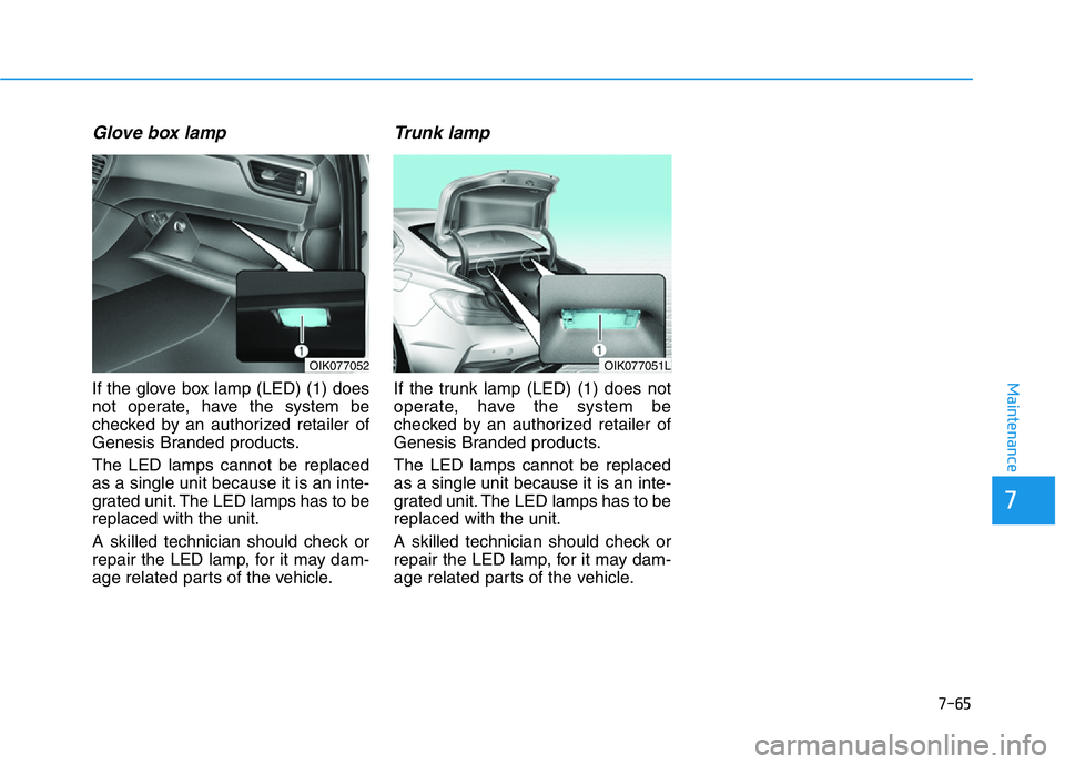 HYUNDAI GENESIS G70 2021 Owners Manual 7-65
7
Maintenance
Glove box lamp
If the glove box lamp (LED) (1) does
not operate, have the system be
checked by an authorized retailer of
Genesis Branded products.
The LED lamps cannot be replaced
a HYUNDAI GENESIS G70 2021 Owners Manual 7-65
7
Maintenance
Glove box lamp
If the glove box lamp (LED) (1) does
not operate, have the system be
checked by an authorized retailer of
Genesis Branded products.
The LED lamps cannot be replaced
a