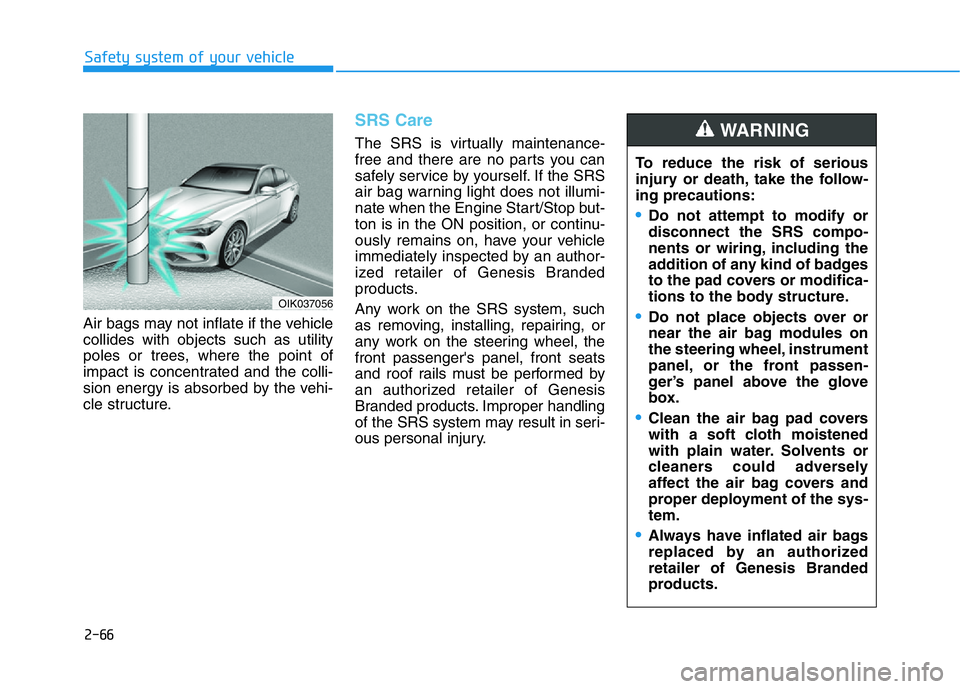 HYUNDAI GENESIS G70 2021 Manual Online 2-66
Safety system of your vehicle
Air bags may not inflate if the vehicle
collides with objects such as utility
poles or trees, where the point of
impact is concentrated and the colli-
sion energy is HYUNDAI GENESIS G70 2021 Manual Online 2-66
Safety system of your vehicle
Air bags may not inflate if the vehicle
collides with objects such as utility
poles or trees, where the point of
impact is concentrated and the colli-
sion energy is