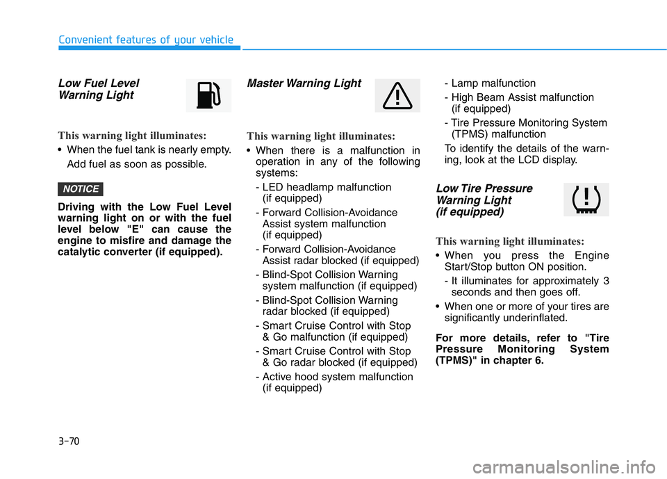 HYUNDAI GENESIS G70 2020 Owners Manual 3-70
Convenient features of your vehicle
Low Fuel Level
Warning Light
This warning light illuminates:
• When the fuel tank is nearly empty.
Add fuel as soon as possible.
Driving with the Low Fuel Le HYUNDAI GENESIS G70 2020 Owners Manual 3-70
Convenient features of your vehicle
Low Fuel Level
Warning Light
This warning light illuminates:
• When the fuel tank is nearly empty.
Add fuel as soon as possible.
Driving with the Low Fuel Le