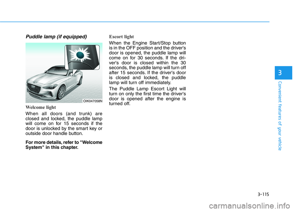 HYUNDAI GENESIS G70 2020 Owners Manual 3-115
Convenient features of your vehicle
3
Puddle lamp (if equipped)
Welcome light
When all doors (and trunk) are
closed and locked, the puddle lamp
will come on for 15 seconds if the
door is unlocke HYUNDAI GENESIS G70 2020 Owners Manual 3-115
Convenient features of your vehicle
3
Puddle lamp (if equipped)
Welcome light
When all doors (and trunk) are
closed and locked, the puddle lamp
will come on for 15 seconds if the
door is unlocke