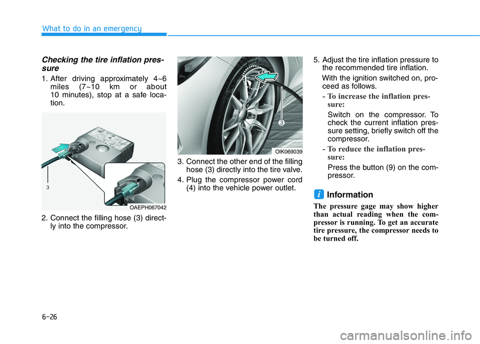 HYUNDAI GENESIS G70 2020 Owners Manual 6-26
Checking the tire inflation pres-
sure
1. After driving approximately 4~6
miles (7~10 km or about
10 minutes), stop at a safe loca-
tion.
2. Connect the filling hose (3) direct-
ly into the comp HYUNDAI GENESIS G70 2020 Owners Manual 6-26
Checking the tire inflation pres-
sure
1. After driving approximately 4~6
miles (7~10 km or about
10 minutes), stop at a safe loca-
tion.
2. Connect the filling hose (3) direct-
ly into the comp