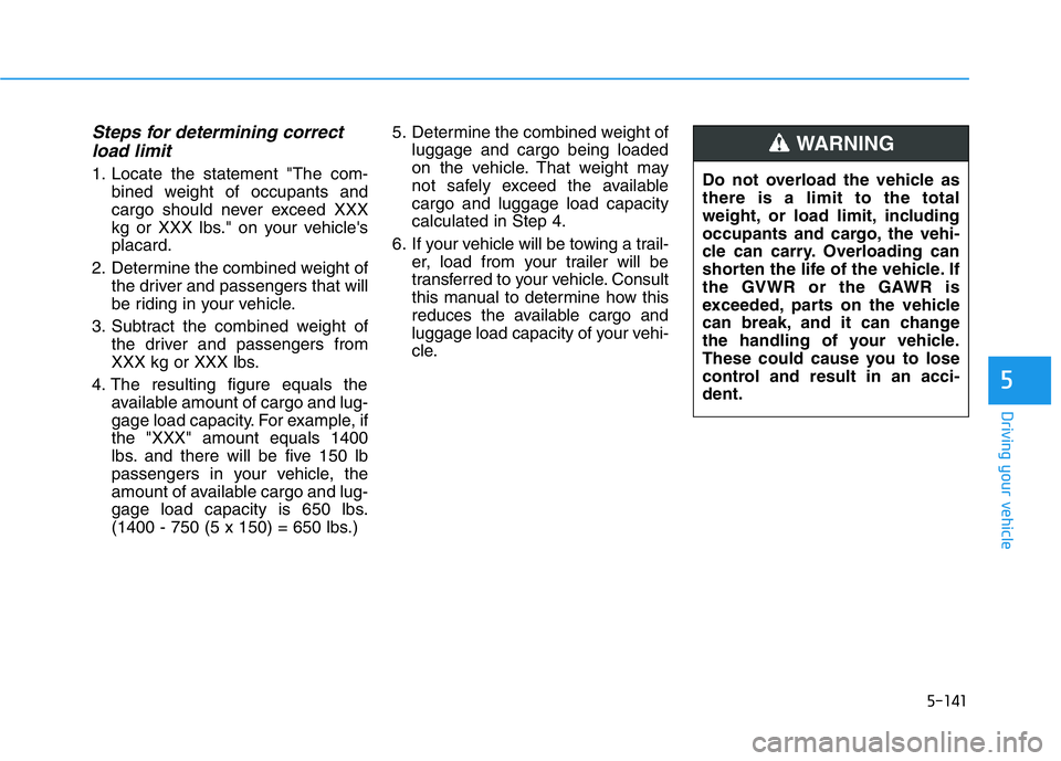 HYUNDAI GENESIS G70 2019  Owners Manual 5-141
Driving your vehicle
Steps for determining correct
load limit
1. Locate the statement "The com-
bined weight of occupants and
cargo should never exceed XXX
kg or XXX lbs." on your vehicl