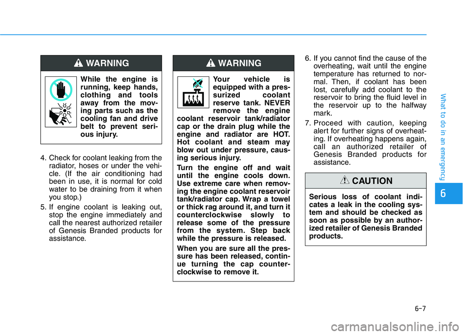 HYUNDAI GENESIS G70 2019  Owners Manual 6-7
What to do in an emergency
6
4. Check for coolant leaking from the
radiator, hoses or under the vehi-
cle. (If the air conditioning had
been in use, it is normal for cold
water to be draining from