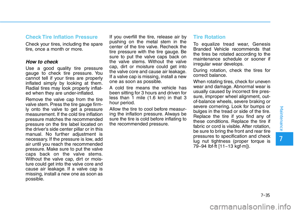 HYUNDAI GENESIS G70 2019 Owners Manual 7-35
7
Maintenance
Check Tire Inflation Pressure
Check your tires, including the spare
tire, once a month or more.
How to check
Use a good quality tire pressure
gauge to check tire pressure. You
canno HYUNDAI GENESIS G70 2019 Owners Manual 7-35
7
Maintenance
Check Tire Inflation Pressure
Check your tires, including the spare
tire, once a month or more.
How to check
Use a good quality tire pressure
gauge to check tire pressure. You
canno