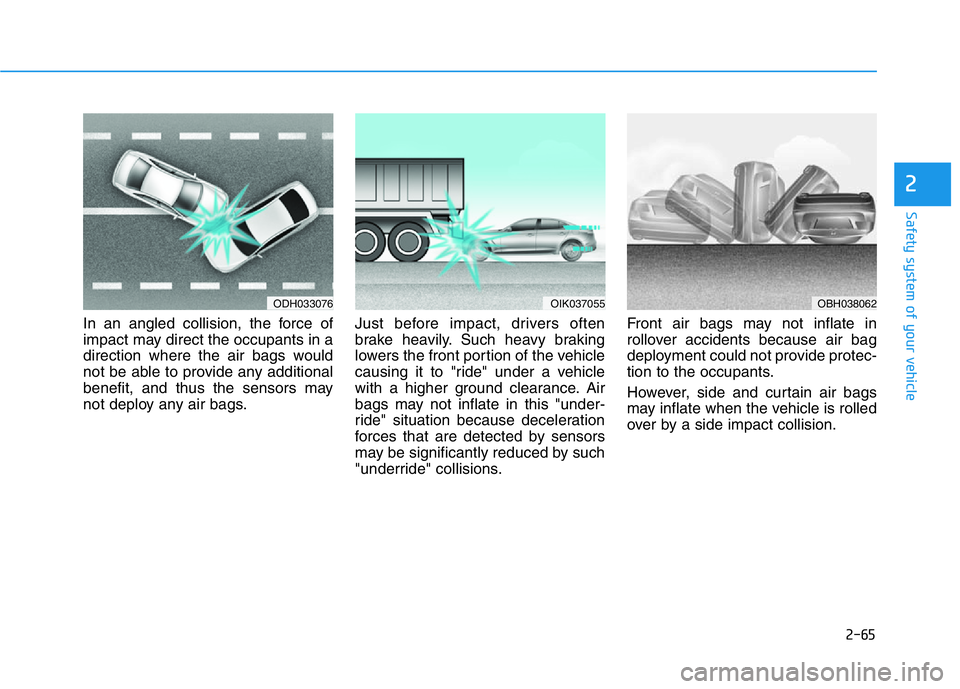 HYUNDAI GENESIS G70 2019 Manual Online 2-65
Safety system of your vehicle
2
In an angled collision, the force of
impact may direct the occupants in a
direction where the air bags would
not be able to provide any additional
benefit, and thu HYUNDAI GENESIS G70 2019 Manual Online 2-65
Safety system of your vehicle
2
In an angled collision, the force of
impact may direct the occupants in a
direction where the air bags would
not be able to provide any additional
benefit, and thu
