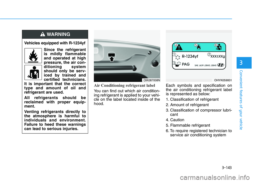 HYUNDAI GENESIS G70 2018  Owners Manual 3-143
Convenient features of your vehicle
3
Air Conditioning refrigerant label
You can find out which air condition-
ing refrigerant is applied to your vehi-
cle on the label located inside of the
hoo