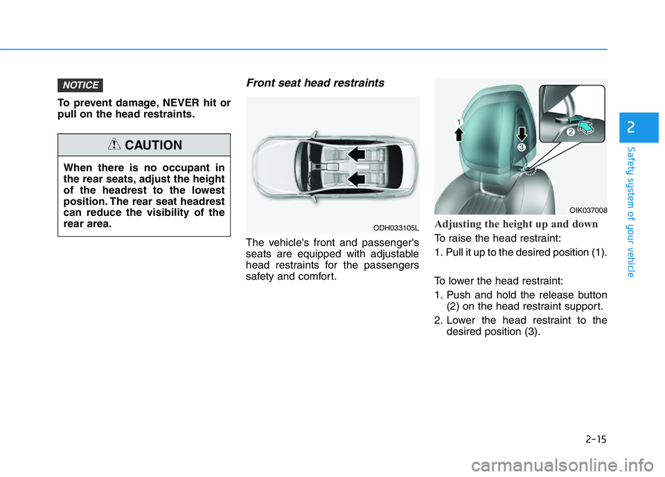 HYUNDAI GENESIS G70 2018 Owners Guide 2-15
Safety system of your vehicle
2
To prevent damage, NEVER hit or
pull on the head restraints.
Front seat head restraints
The vehicle's front and passenger's
seats are equipped with adjusta