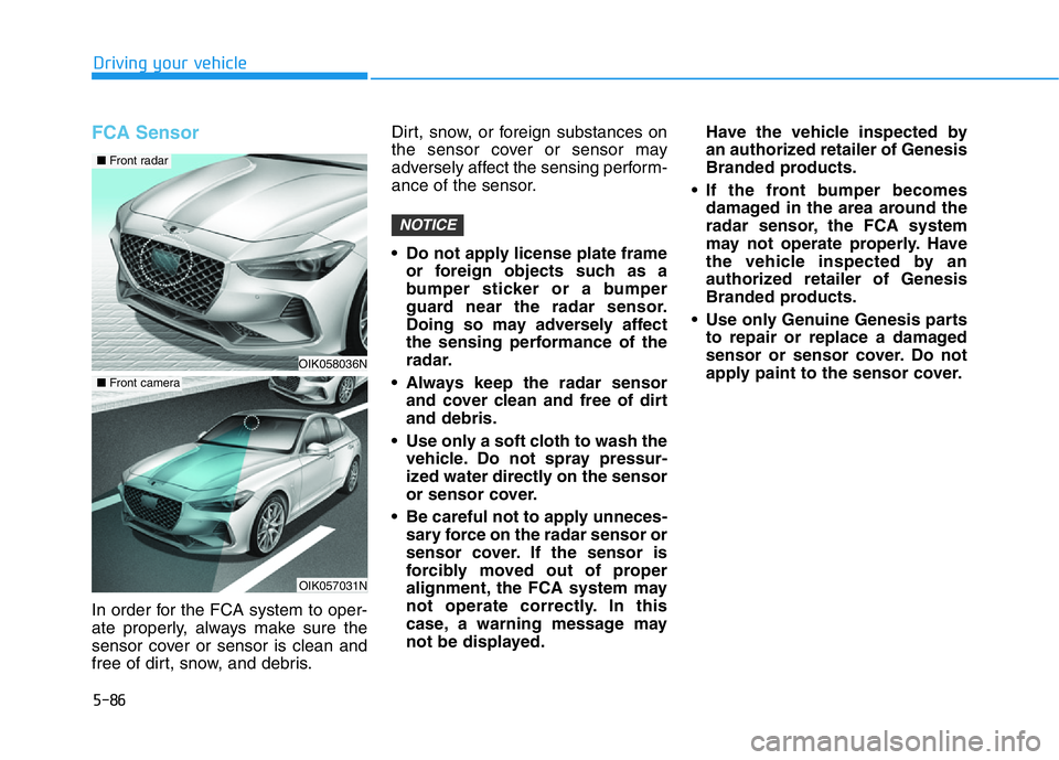 HYUNDAI GENESIS G70 2018  Owners Manual 5-86
Driving your vehicle
FCA Sensor
In order for the FCA system to oper-
ate properly, always make sure the
sensor cover or sensor is clean and
free of dirt, snow, and debris.Dirt, snow, or foreign s