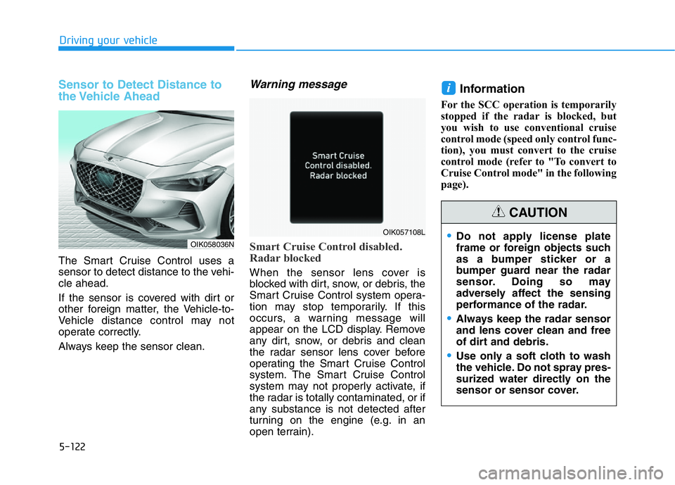 HYUNDAI GENESIS G70 2018 Owners Manual 5-122
Driving your vehicle
Sensor to Detect Distance to
the Vehicle Ahead
The Smart Cruise Control uses a
sensor to detect distance to the vehi-
cle ahead.
If the sensor is covered with dirt or
other HYUNDAI GENESIS G70 2018 Owners Manual 5-122
Driving your vehicle
Sensor to Detect Distance to
the Vehicle Ahead
The Smart Cruise Control uses a
sensor to detect distance to the vehi-
cle ahead.
If the sensor is covered with dirt or
other