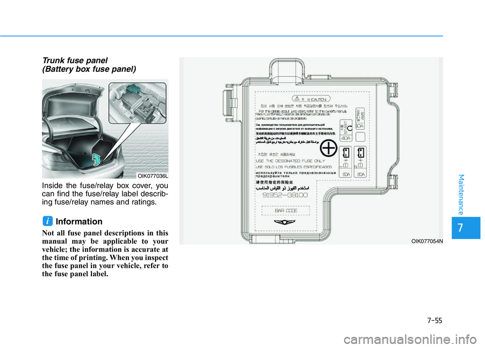 HYUNDAI GENESIS G70 2018 Owners Manual Trunk fuse panel
(Battery box fuse panel)
Inside the fuse/relay box cover, you
can find the fuse/relay label describ-
ing fuse/relay names and ratings.
Information
Not all fuse panel descriptions in HYUNDAI GENESIS G70 2018 Owners Manual Trunk fuse panel
(Battery box fuse panel)
Inside the fuse/relay box cover, you
can find the fuse/relay label describ-
ing fuse/relay names and ratings.
Information
Not all fuse panel descriptions in
