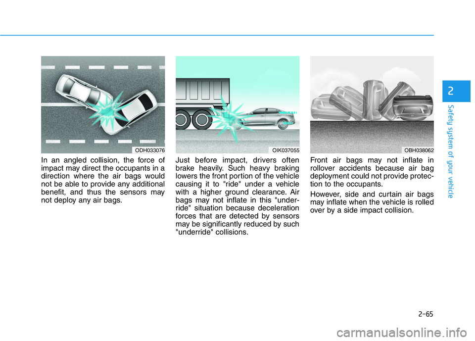 HYUNDAI GENESIS G70 2018  Owners Manual 2-65
Safety system of your vehicle
2
In an angled collision, the force of
impact may direct the occupants in a
direction where the air bags would
not be able to provide any additional
benefit, and thu
