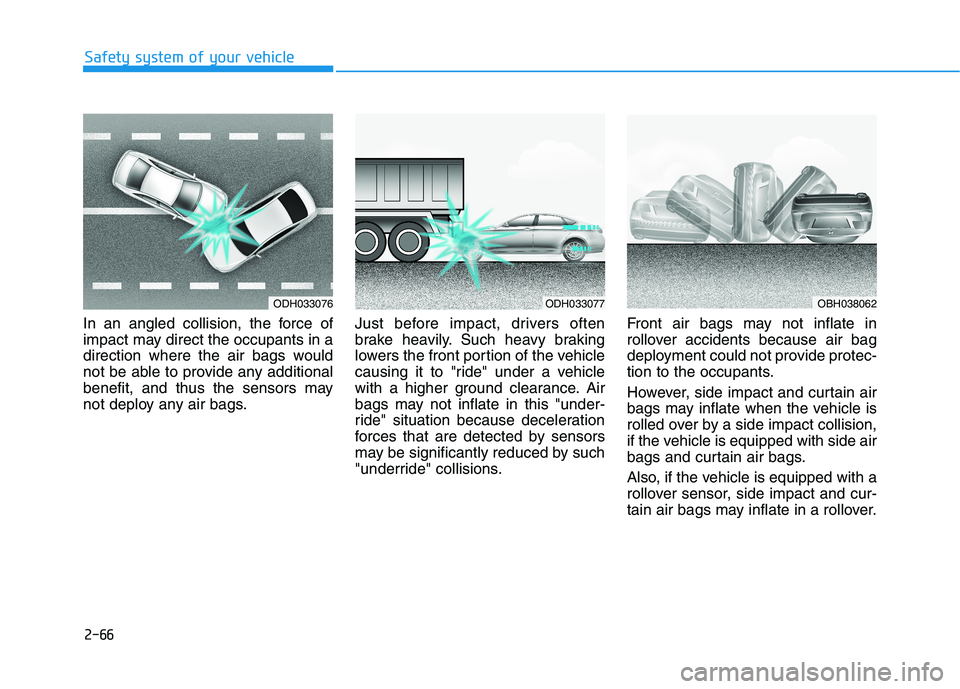 HYUNDAI GENESIS G80 2022 User Guide 2-66
Safety system of your vehicle
In an angled collision, the force of
impact may direct the occupants in a
direction where the air bags would
not be able to provide any additional
benefit, and thus HYUNDAI GENESIS G80 2022 User Guide 2-66
Safety system of your vehicle
In an angled collision, the force of
impact may direct the occupants in a
direction where the air bags would
not be able to provide any additional
benefit, and thus