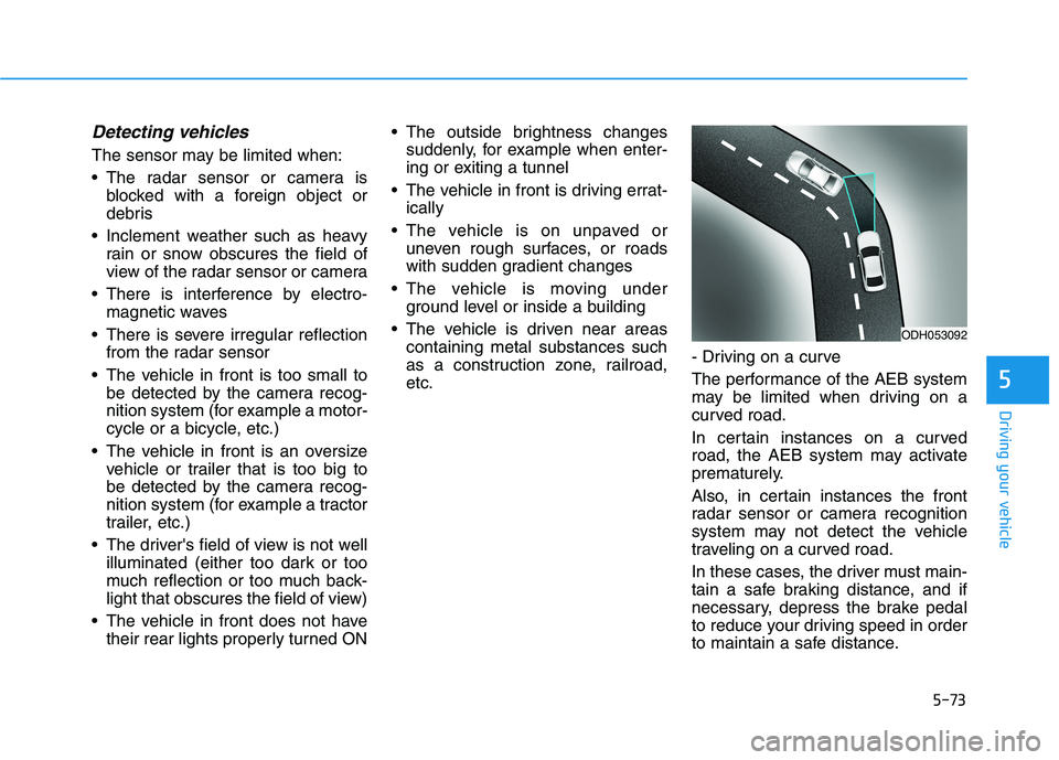 HYUNDAI GENESIS G80 2021 Owners Manual 5-73
Driving your vehicle
Detecting vehicles
The sensor may be limited when:
The radar sensor or camera is
blocked with a foreign object or
debris
Inclement weather such as heavy
rain or snow obscur HYUNDAI GENESIS G80 2021 Owners Manual 5-73
Driving your vehicle
Detecting vehicles
The sensor may be limited when:
The radar sensor or camera is
blocked with a foreign object or
debris
Inclement weather such as heavy
rain or snow obscur