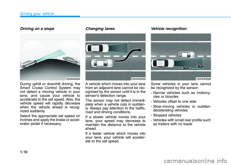 HYUNDAI GENESIS G80 2021  Owners Manual 5-90
Driving your vehicle
Driving on a slope 
During uphill or downhill driving, the
Smart Cruise Control System may
not detect a moving vehicle in your
lane, and cause your vehicle to
accelerate to t