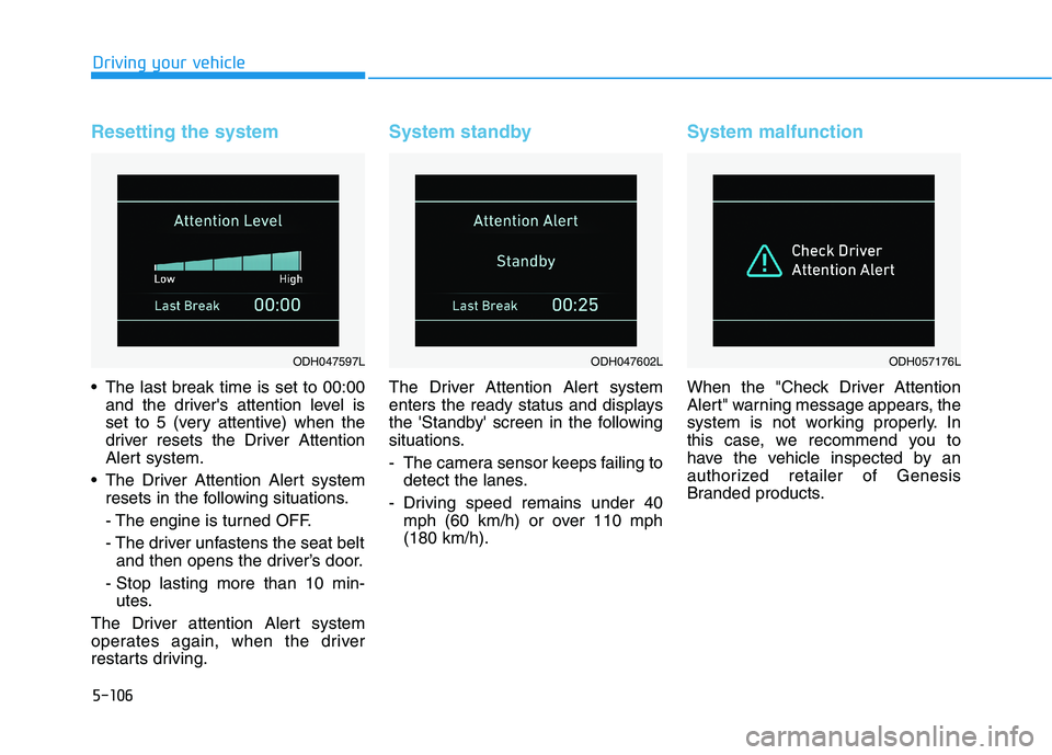 HYUNDAI GENESIS G80 2021 Owners Manual 5-106
Driving your vehicle
Resetting the system
The last break time is set to 00:00
and the drivers attention level is
set to 5 (very attentive) when the
driver resets the Driver Attention
Alert sys HYUNDAI GENESIS G80 2021 Owners Manual 5-106
Driving your vehicle
Resetting the system
The last break time is set to 00:00
and the drivers attention level is
set to 5 (very attentive) when the
driver resets the Driver Attention
Alert sys