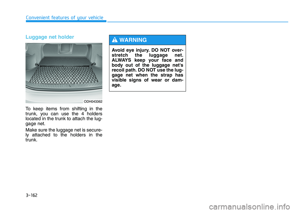 HYUNDAI GENESIS G80 2016  Owners Manual 3-162
Convenient features of your vehicle
Luggage net holder
To keep items from shifting in the
trunk, you can use the 4 holders
located in the trunk to attach the lug-
gage net.
Make sure the luggage