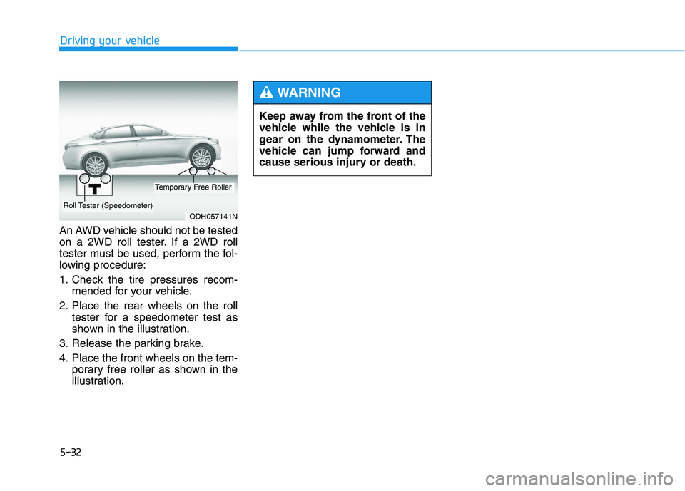 HYUNDAI GENESIS G80 2016 Owners Manual 5-32
Driving your vehicle
An AWD vehicle should not be tested
on a 2WD roll tester. If a 2WD roll
tester must be used, perform the fol-
lowing procedure:
1. Check the tire pressures recom-
mended for HYUNDAI GENESIS G80 2016 Owners Manual 5-32
Driving your vehicle
An AWD vehicle should not be tested
on a 2WD roll tester. If a 2WD roll
tester must be used, perform the fol-
lowing procedure:
1. Check the tire pressures recom-
mended for