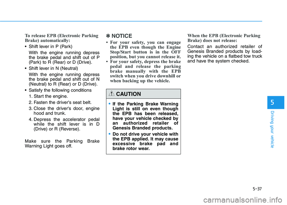 HYUNDAI GENESIS G80 2016 Owners Manual 5-37
Driving your vehicle
5
To release EPB (Electronic Parking
Brake) automatically:
Shift lever in P (Park)
With the engine running depress
the brake pedal and shift out of P
(Park) to R (Rear) or D HYUNDAI GENESIS G80 2016 Owners Manual 5-37
Driving your vehicle
5
To release EPB (Electronic Parking
Brake) automatically:
Shift lever in P (Park)
With the engine running depress
the brake pedal and shift out of P
(Park) to R (Rear) or D
